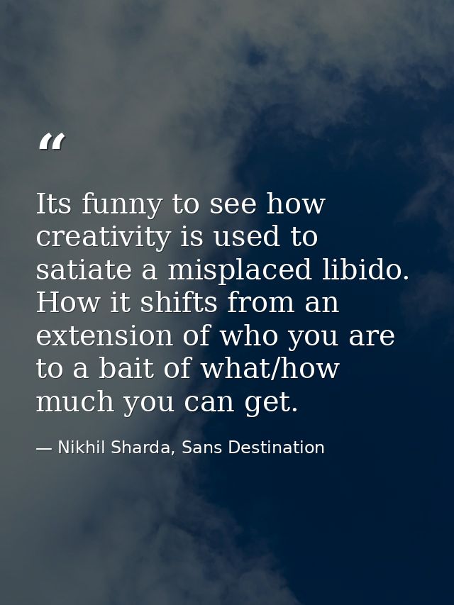 Its funny to see how creativity is used to satiate a misplaced libido. How it shifts from an extension of who you are to — Nikhil Sharda, Sans Destination