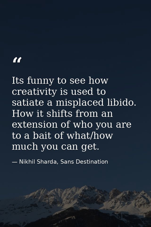 Its funny to see how creativity is used to satiate a misplaced libido. How it shifts from an extension of who you are to — Nikhil Sharda, Sans Destination