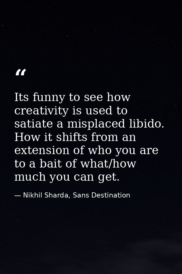 Its funny to see how creativity is used to satiate a misplaced libido. How it shifts from an extension of who you are to — Nikhil Sharda, Sans Destination