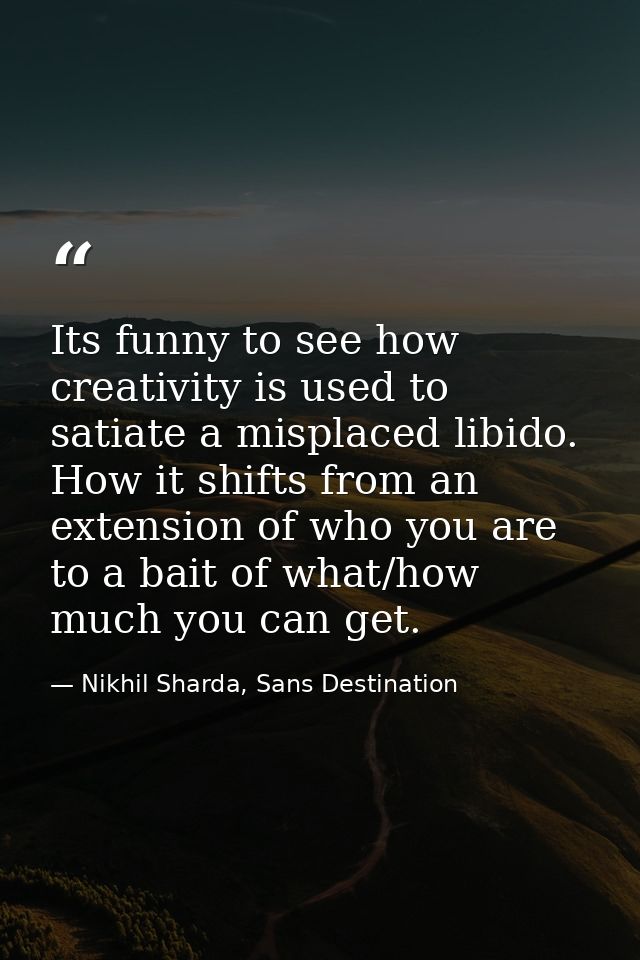 Its funny to see how creativity is used to satiate a misplaced libido. How it shifts from an extension of who you are to — Nikhil Sharda, Sans Destination