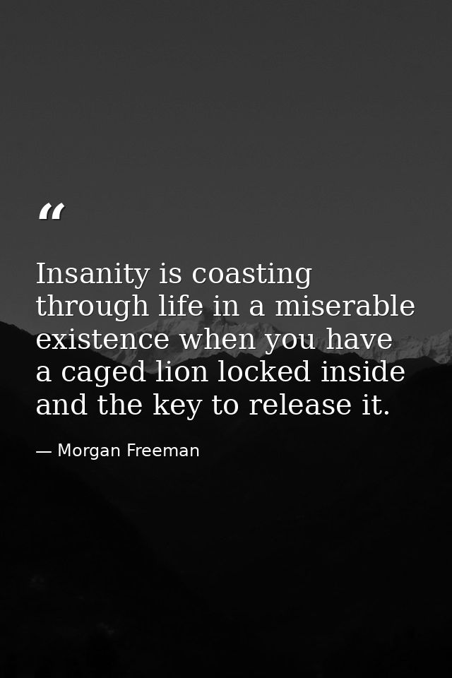 Insanity is coasting through life in a miserable existence when you have a caged lion locked inside and the key to relea — Morgan Freeman