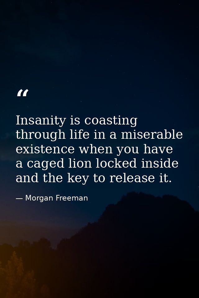 Insanity is coasting through life in a miserable existence when you have a caged lion locked inside and the key to relea — Morgan Freeman