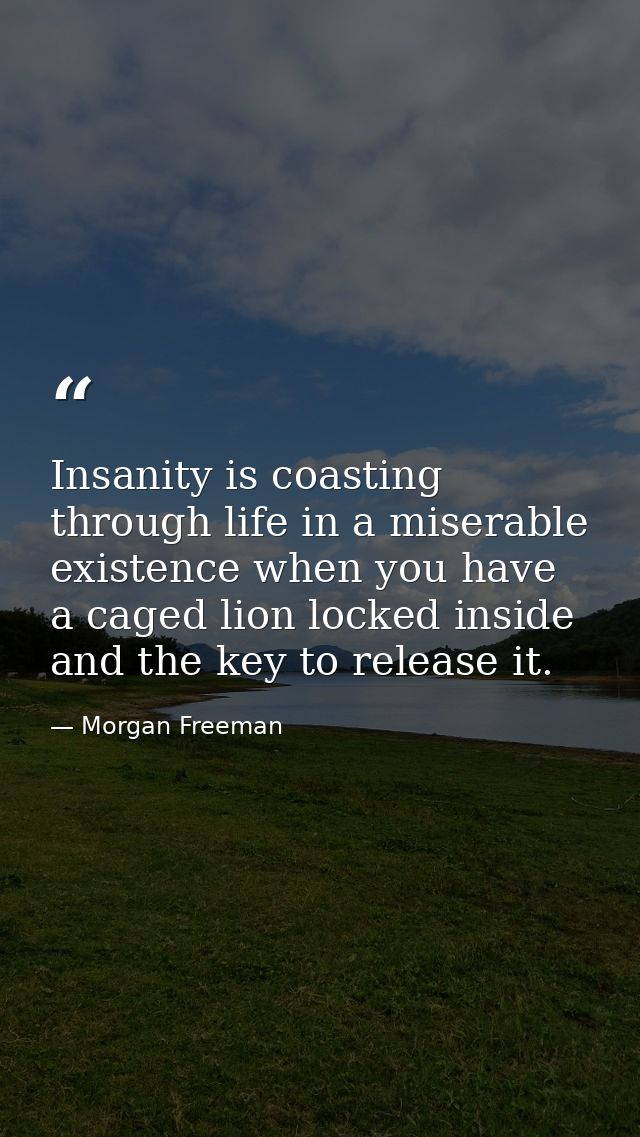 Insanity is coasting through life in a miserable existence when you have a caged lion locked inside and the key to relea — Morgan Freeman