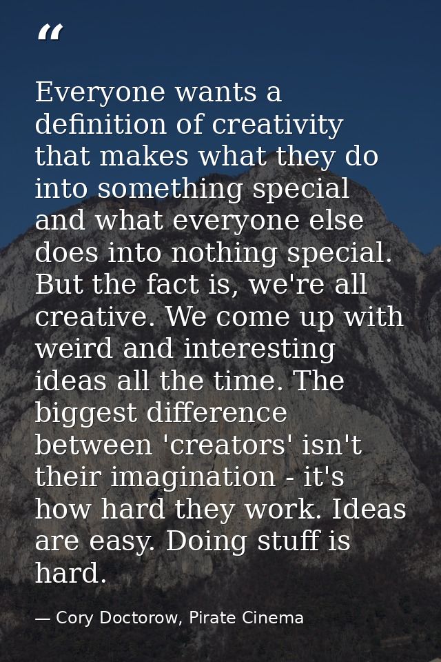 Everyone wants a definition of creativity that makes what they do into something special and what everyone else does int — Cory Doctorow, Pirate Cinema
