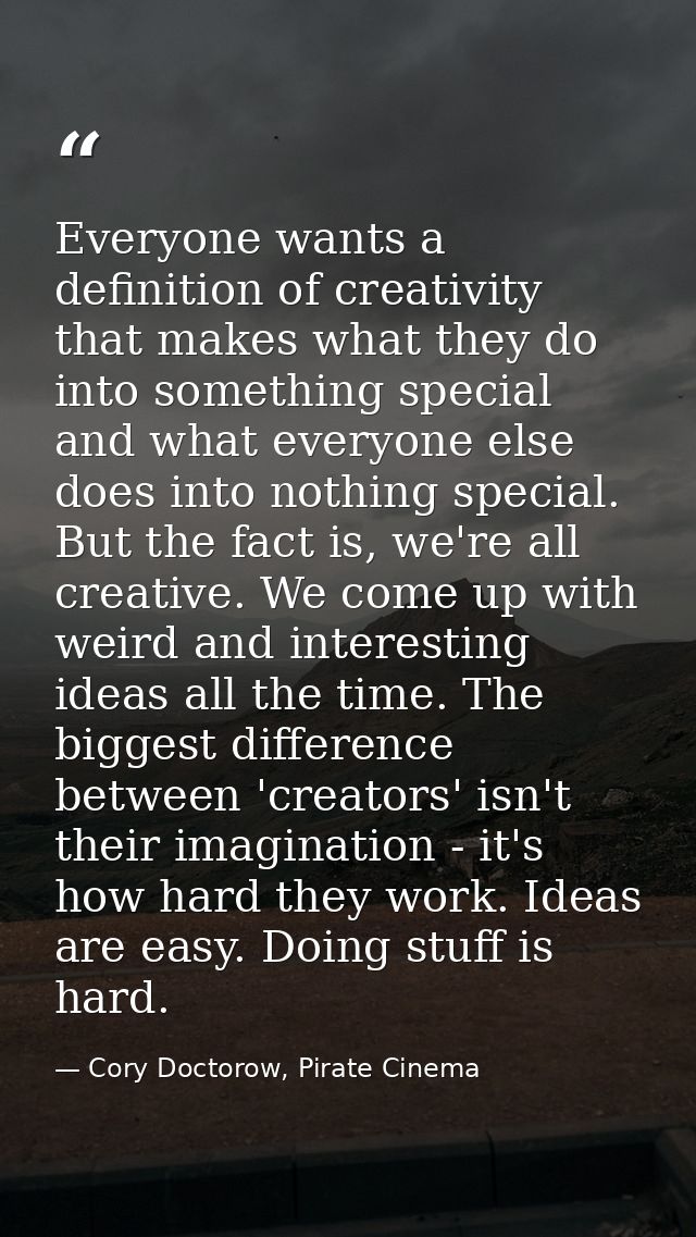 Everyone wants a definition of creativity that makes what they do into something special and what everyone else does int — Cory Doctorow, Pirate Cinema