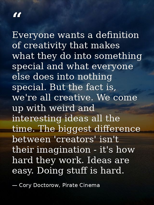 Everyone wants a definition of creativity that makes what they do into something special and what everyone else does int — Cory Doctorow, Pirate Cinema