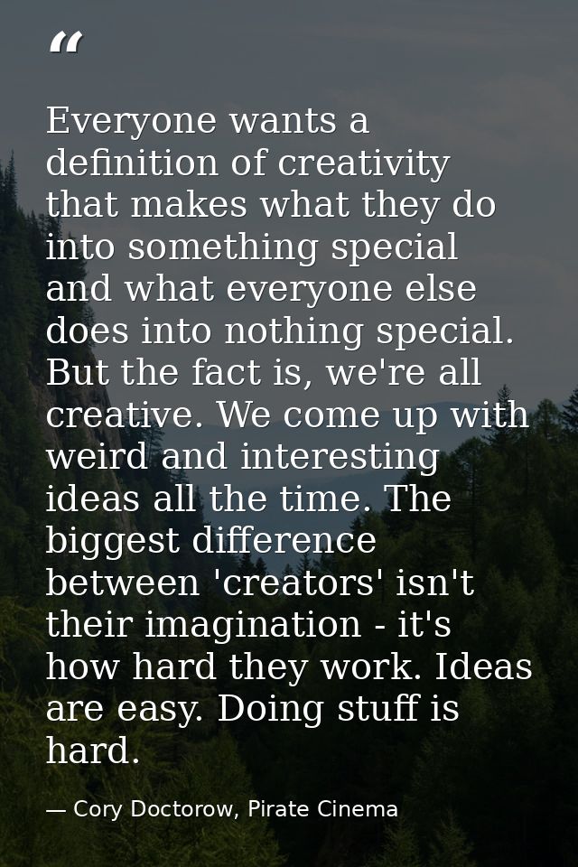 Everyone wants a definition of creativity that makes what they do into something special and what everyone else does int — Cory Doctorow, Pirate Cinema