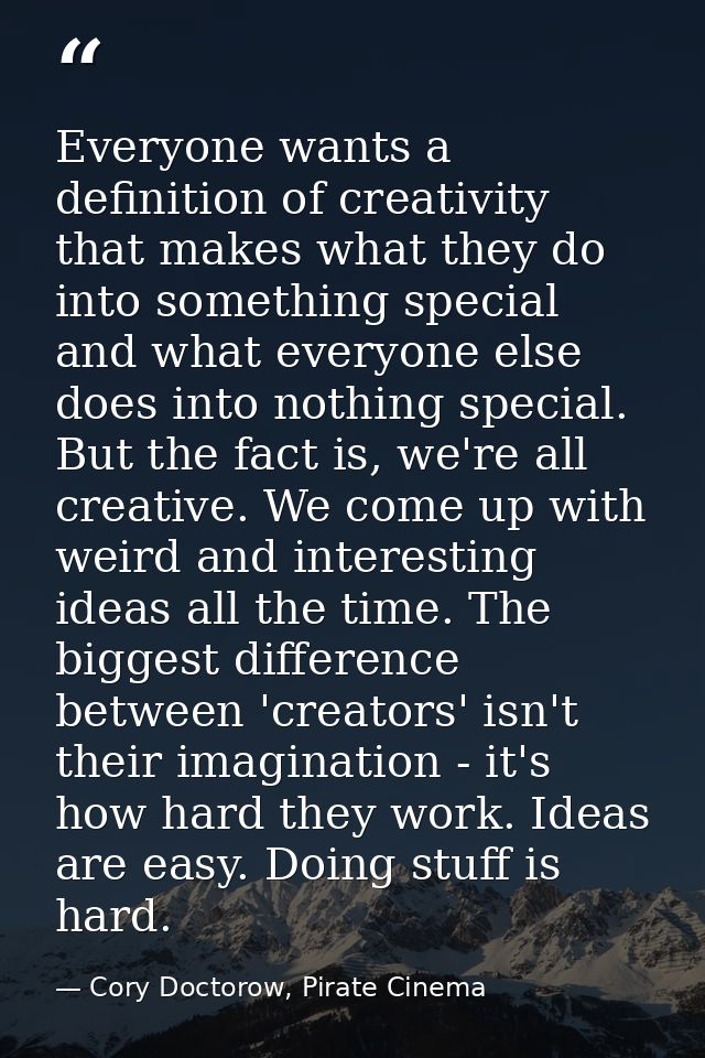 Everyone wants a definition of creativity that makes what they do into something special and what everyone else does int — Cory Doctorow, Pirate Cinema