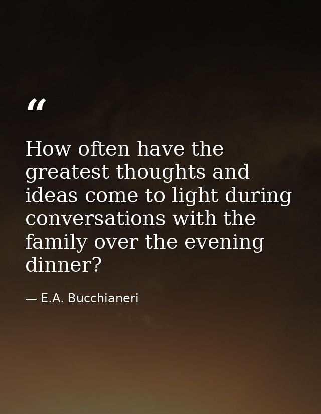 How often have the greatest thoughts and ideas come to light during conversations with the family over the evening dinne — E.A. Bucchianeri