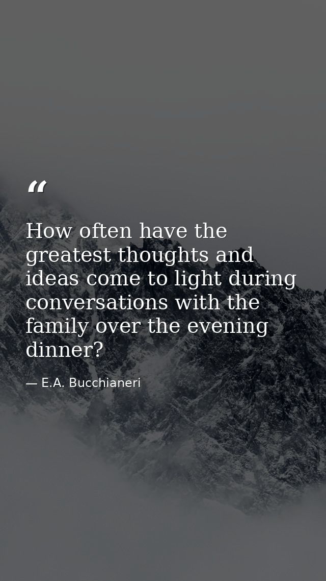 How often have the greatest thoughts and ideas come to light during conversations with the family over the evening dinne — E.A. Bucchianeri