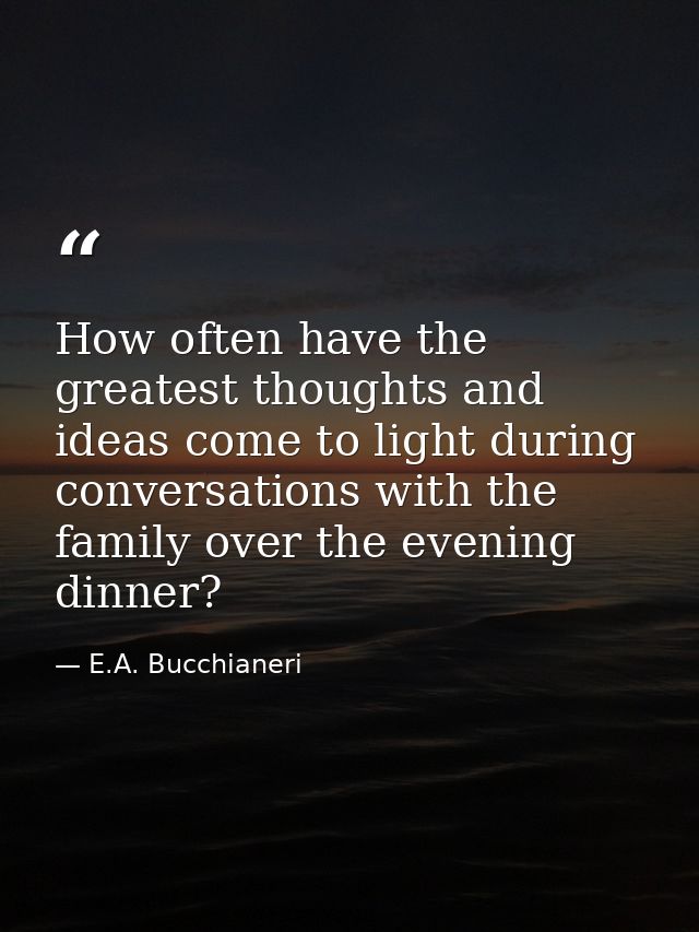 How often have the greatest thoughts and ideas come to light during conversations with the family over the evening dinne — E.A. Bucchianeri