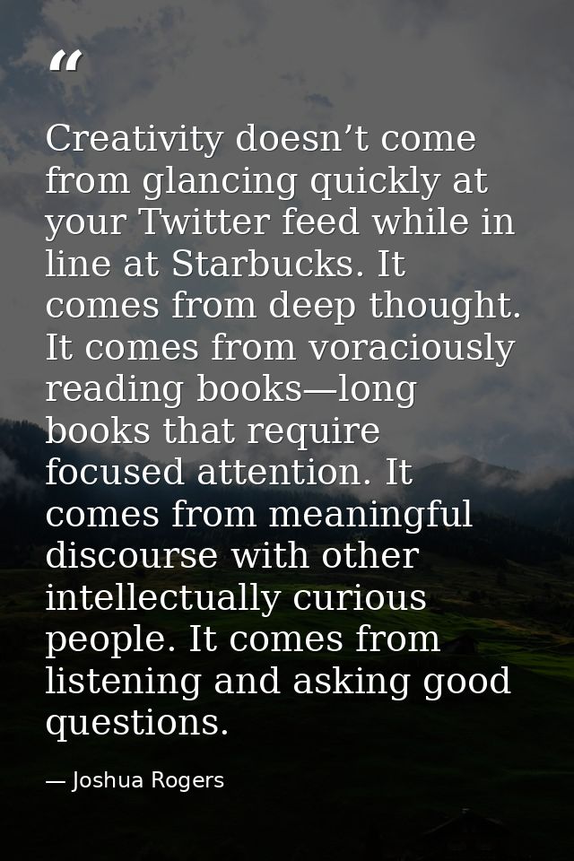 Creativity doesn’t come from glancing quickly at your Twitter feed while in line at Starbucks. It comes from deep though — Joshua Rogers