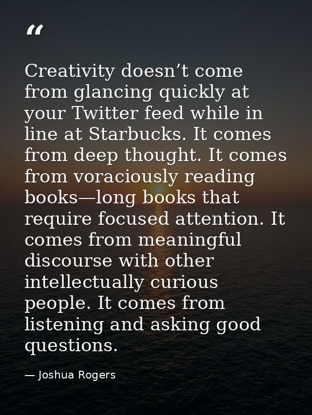 Creativity doesn’t come from glancing quickly at your Twitter feed while in line at Starbucks. It comes from deep though — Joshua Rogers