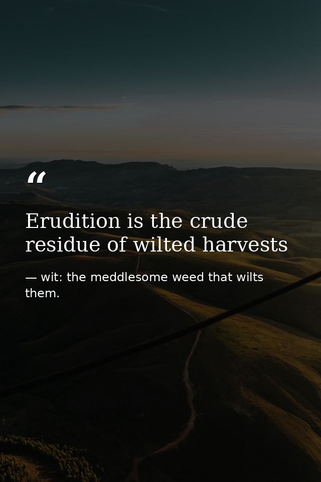 Erudition is the crude residue of wilted harvests — wit: the meddlesome weed that wilts them.