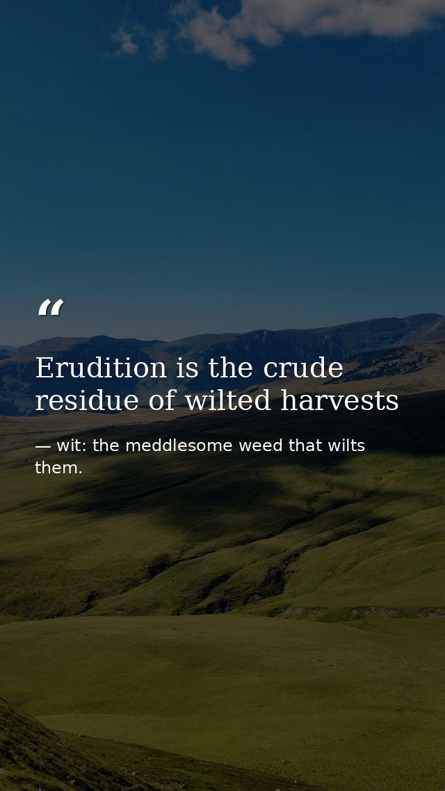 Erudition is the crude residue of wilted harvests — wit: the meddlesome weed that wilts them.