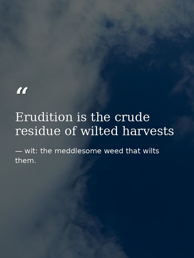 Erudition is the crude residue of wilted harvests — wit: the meddlesome weed that wilts them.