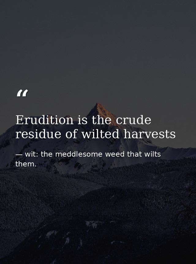 Erudition is the crude residue of wilted harvests — wit: the meddlesome weed that wilts them.