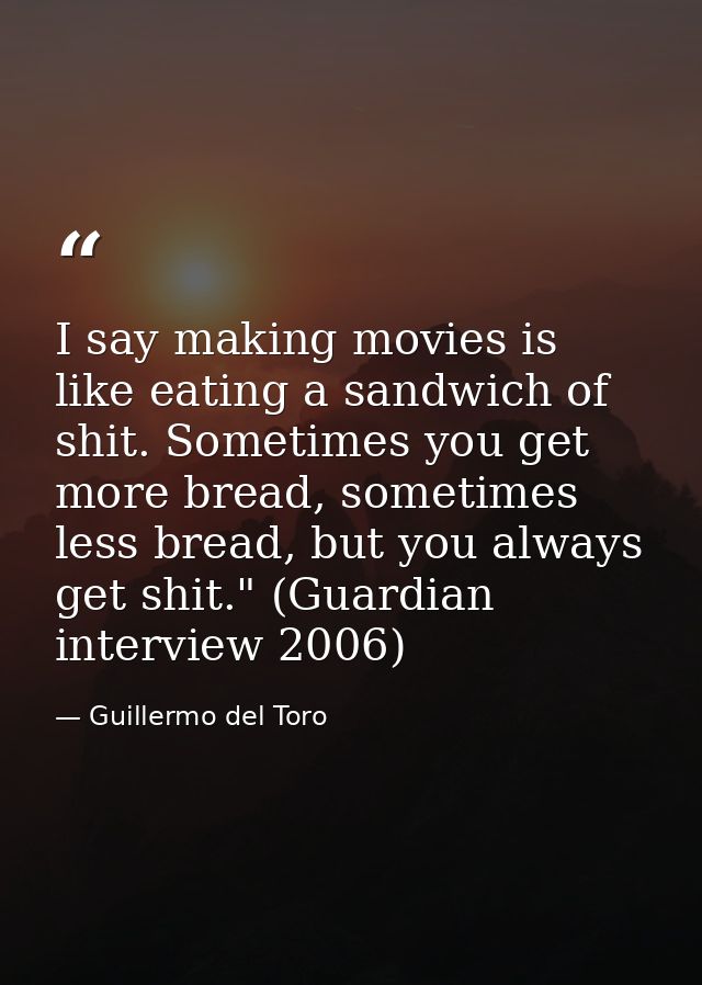 I say making movies is like eating a sandwich of shit. Sometimes you get more bread, sometimes less bread, but you alway — Guillermo del Toro