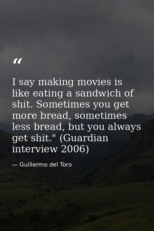 I say making movies is like eating a sandwich of shit. Sometimes you get more bread, sometimes less bread, but you alway — Guillermo del Toro