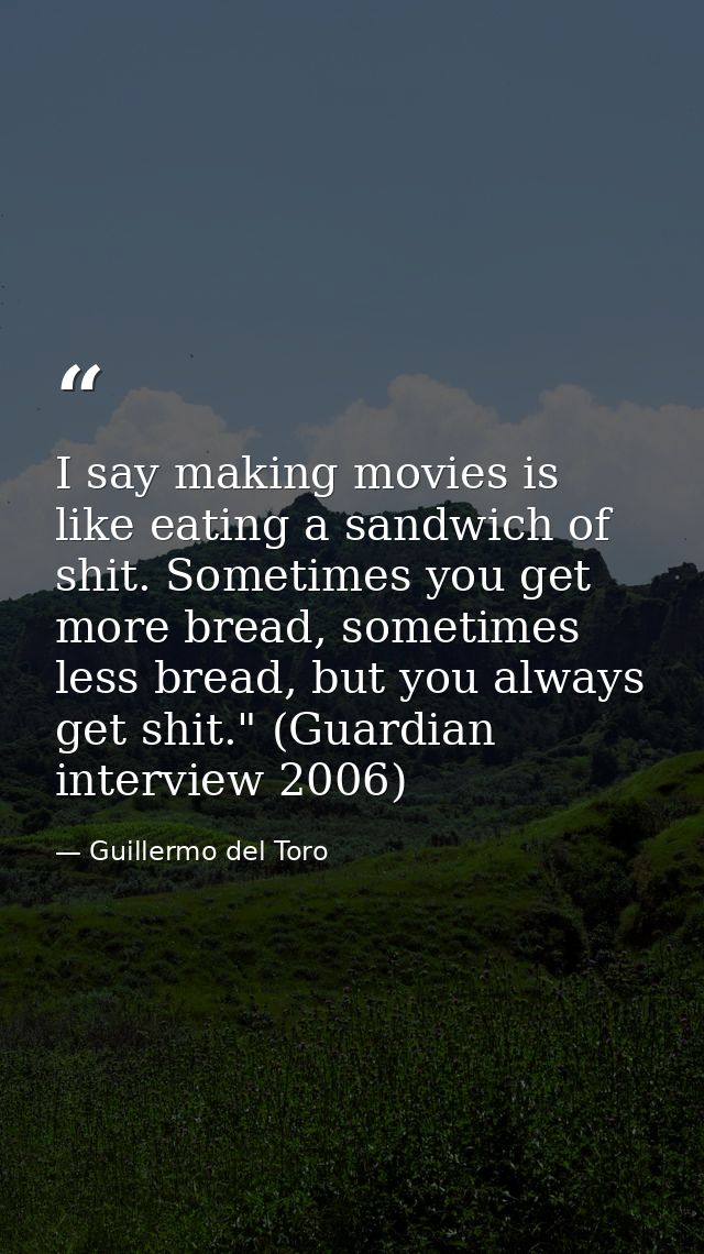 I say making movies is like eating a sandwich of shit. Sometimes you get more bread, sometimes less bread, but you alway — Guillermo del Toro