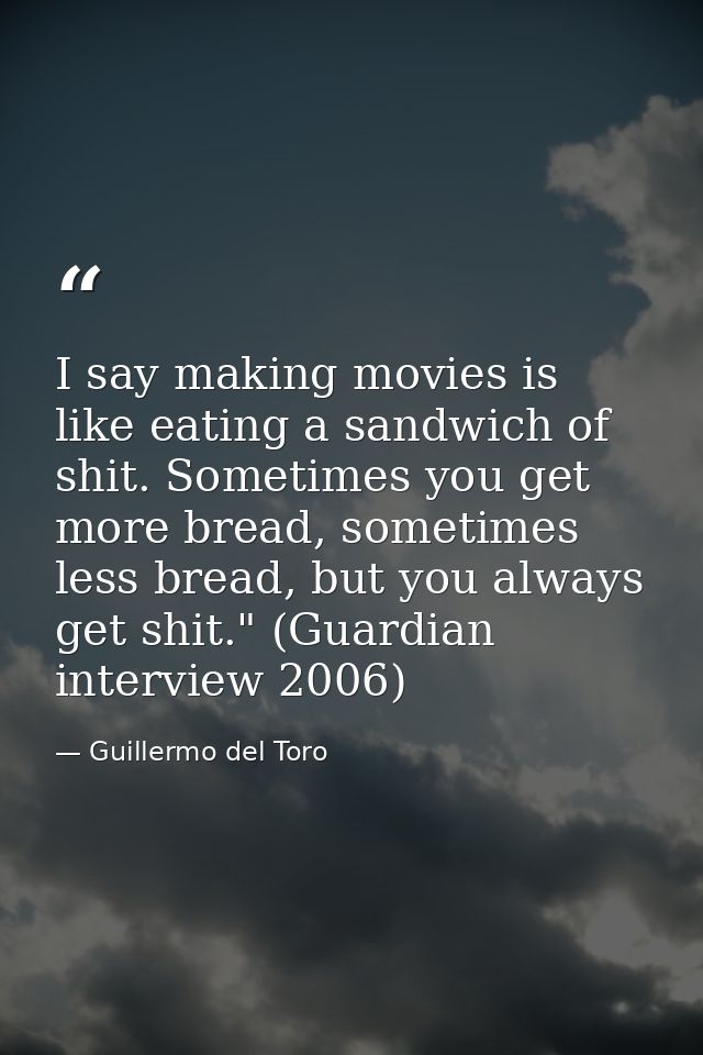 I say making movies is like eating a sandwich of shit. Sometimes you get more bread, sometimes less bread, but you alway — Guillermo del Toro