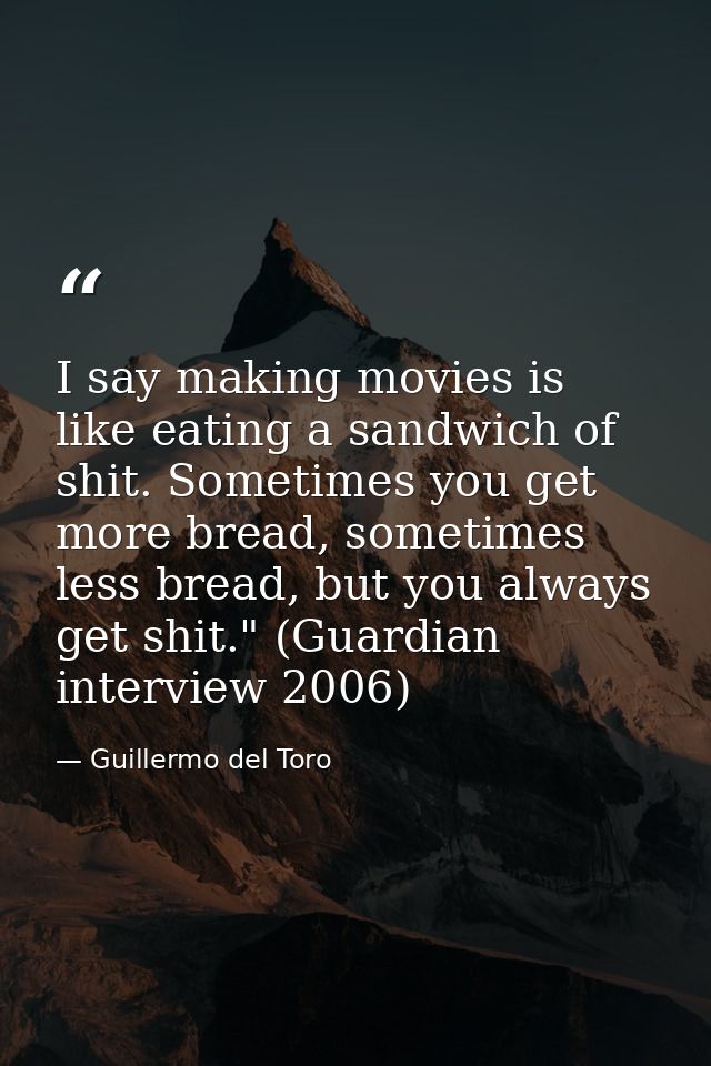 I say making movies is like eating a sandwich of shit. Sometimes you get more bread, sometimes less bread, but you alway — Guillermo del Toro