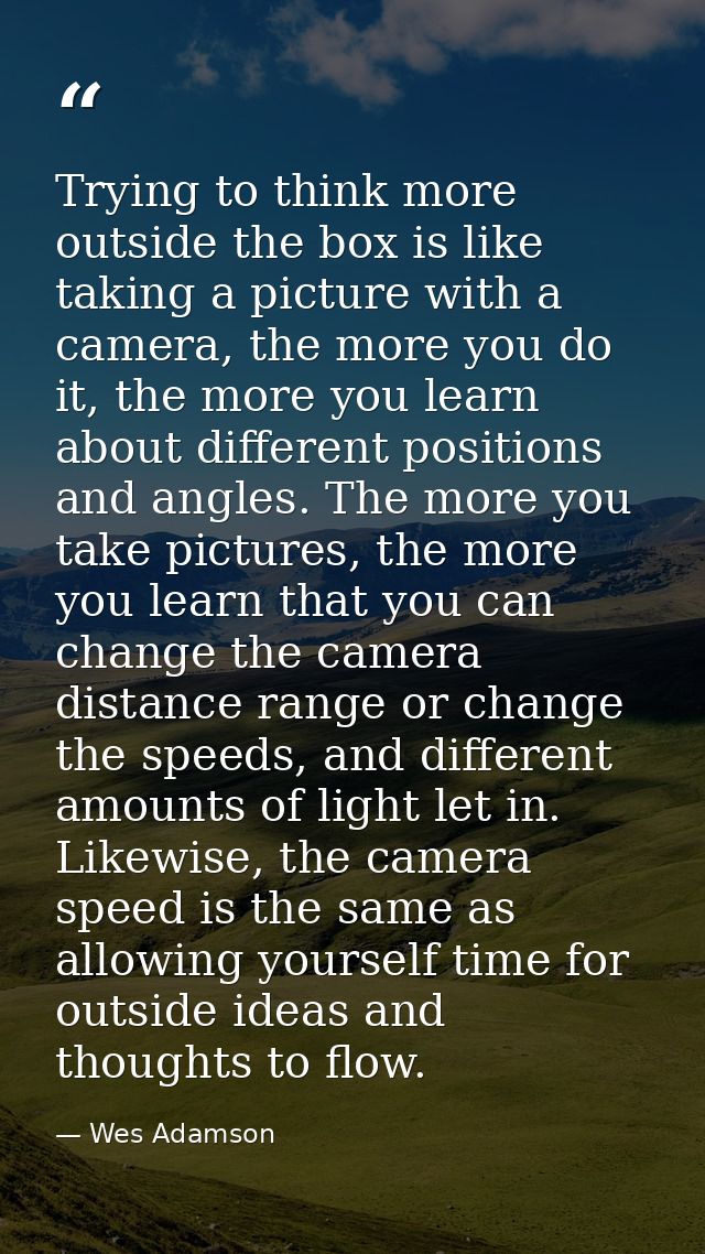 Trying to think more outside the box is like taking a picture with a camera, the more you do it, the more you learn abou — Wes Adamson