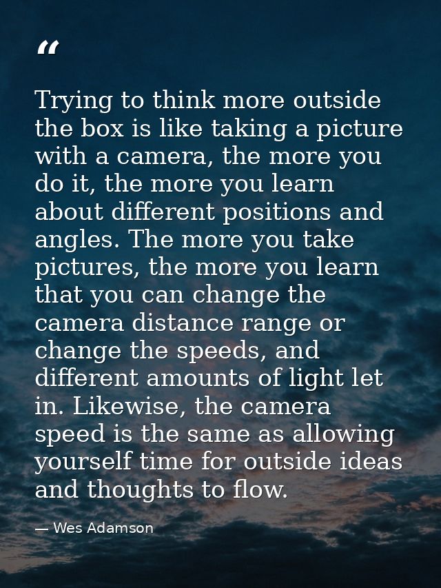 Trying to think more outside the box is like taking a picture with a camera, the more you do it, the more you learn abou — Wes Adamson