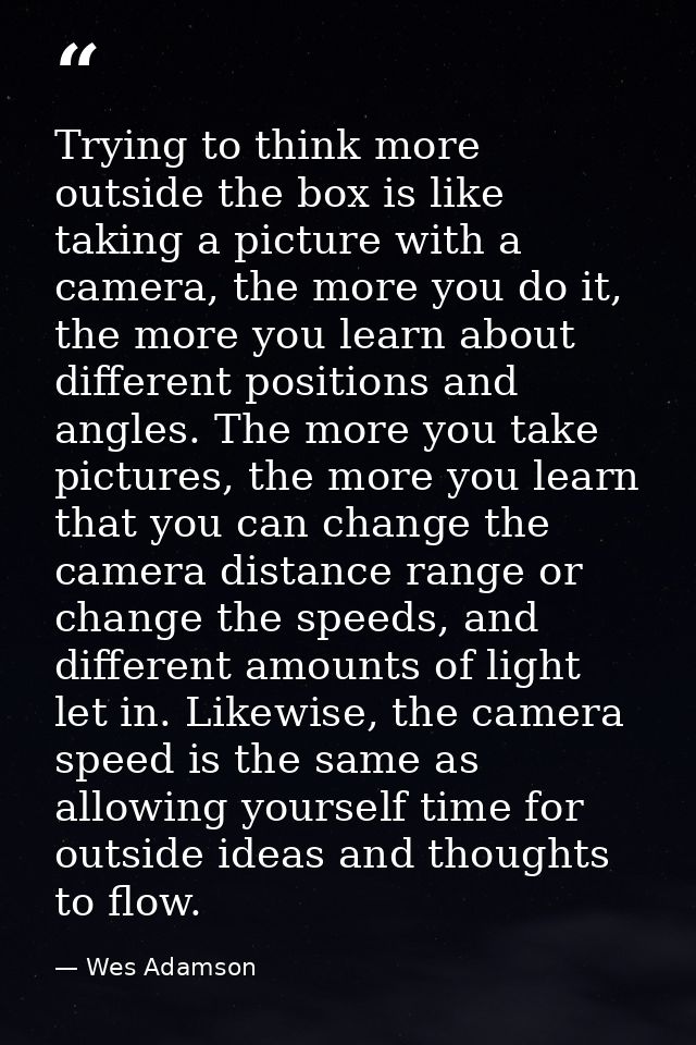 Trying to think more outside the box is like taking a picture with a camera, the more you do it, the more you learn abou — Wes Adamson