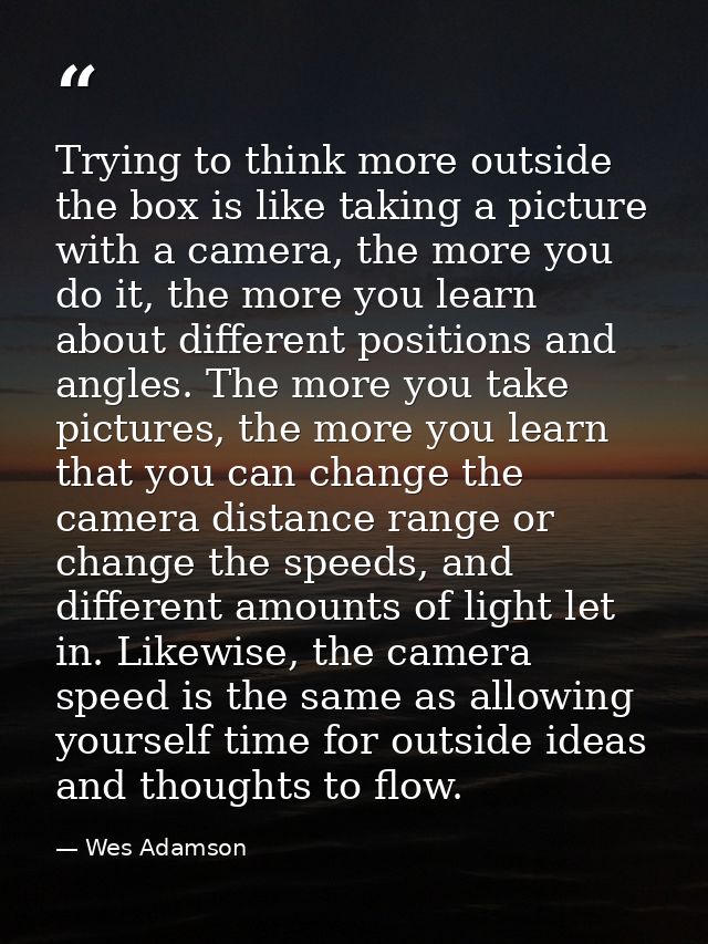 Trying to think more outside the box is like taking a picture with a camera, the more you do it, the more you learn abou — Wes Adamson