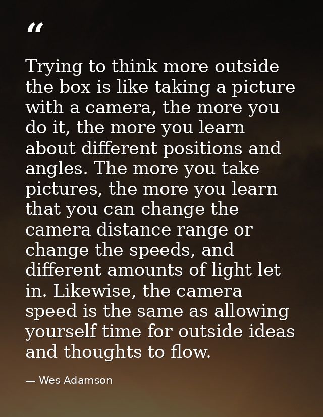 Trying to think more outside the box is like taking a picture with a camera, the more you do it, the more you learn abou — Wes Adamson