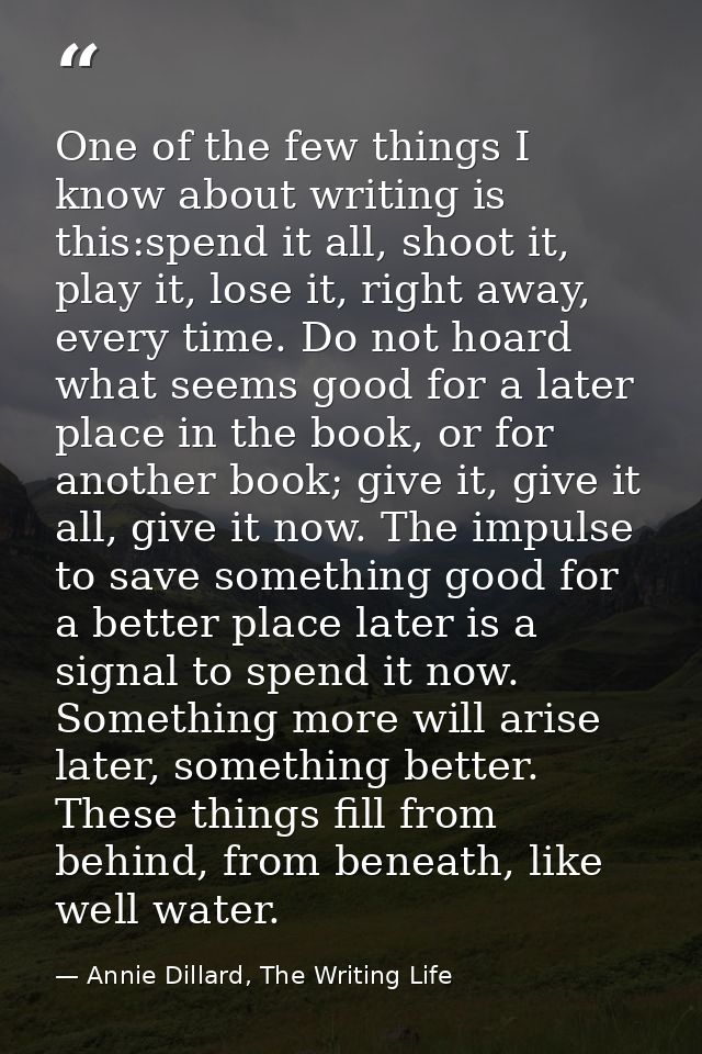 One of the few things I know about writing is this:spend it all, shoot it, play it, lose it, right away, every time. Do  — Annie Dillard, The Writing Life