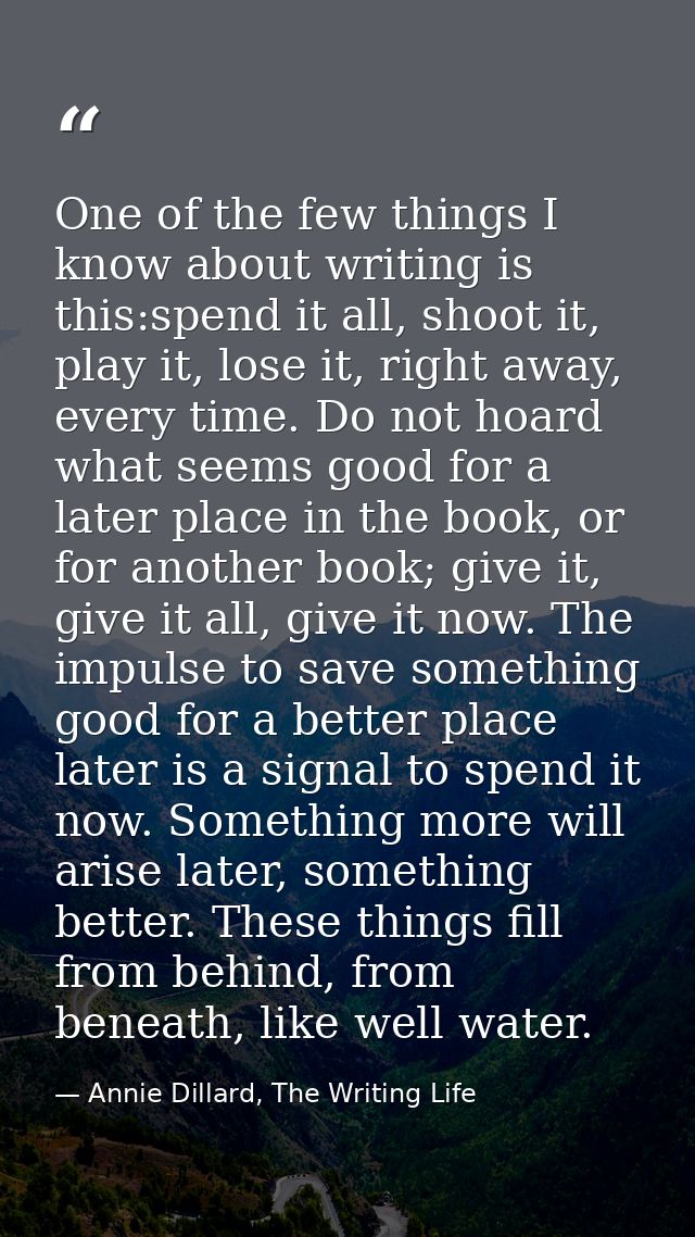 One of the few things I know about writing is this:spend it all, shoot it, play it, lose it, right away, every time. Do  — Annie Dillard, The Writing Life