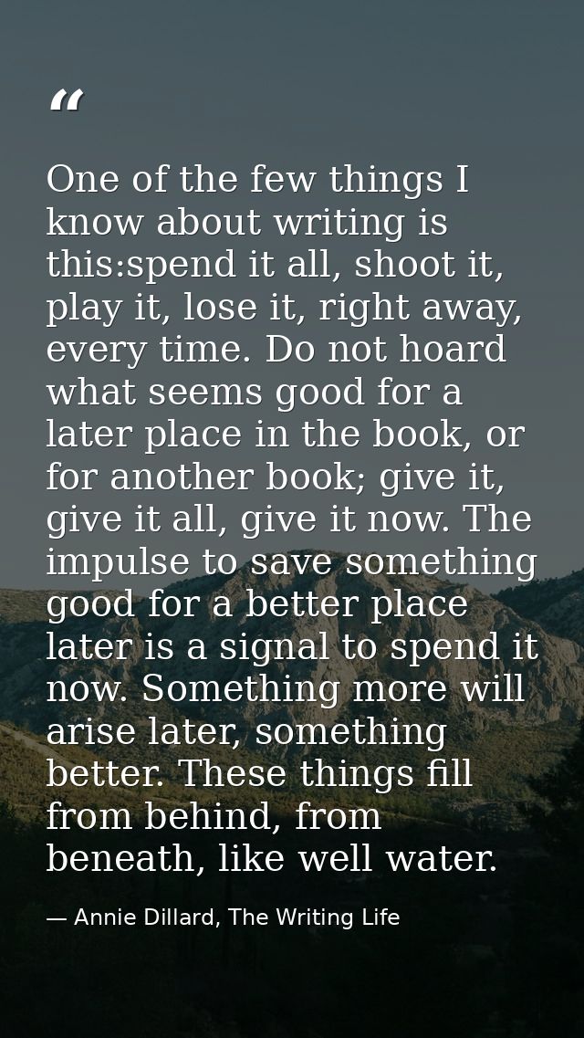 One of the few things I know about writing is this:spend it all, shoot it, play it, lose it, right away, every time. Do  — Annie Dillard, The Writing Life