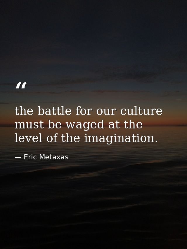 the battle for our culture must be waged at the level of the imagination. — Eric Metaxas