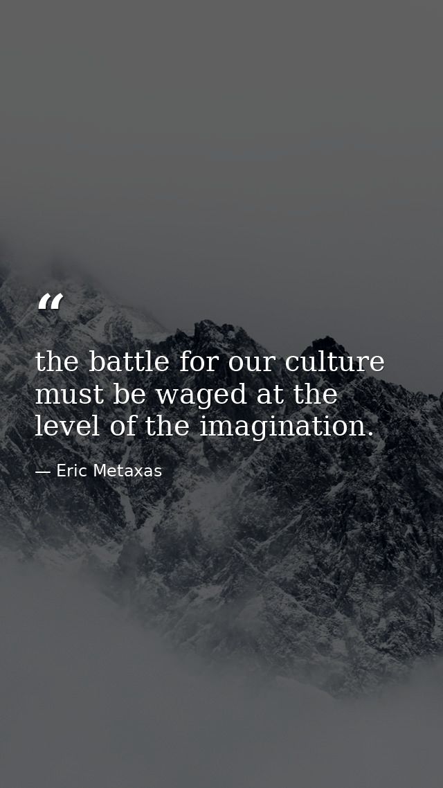 the battle for our culture must be waged at the level of the imagination. — Eric Metaxas