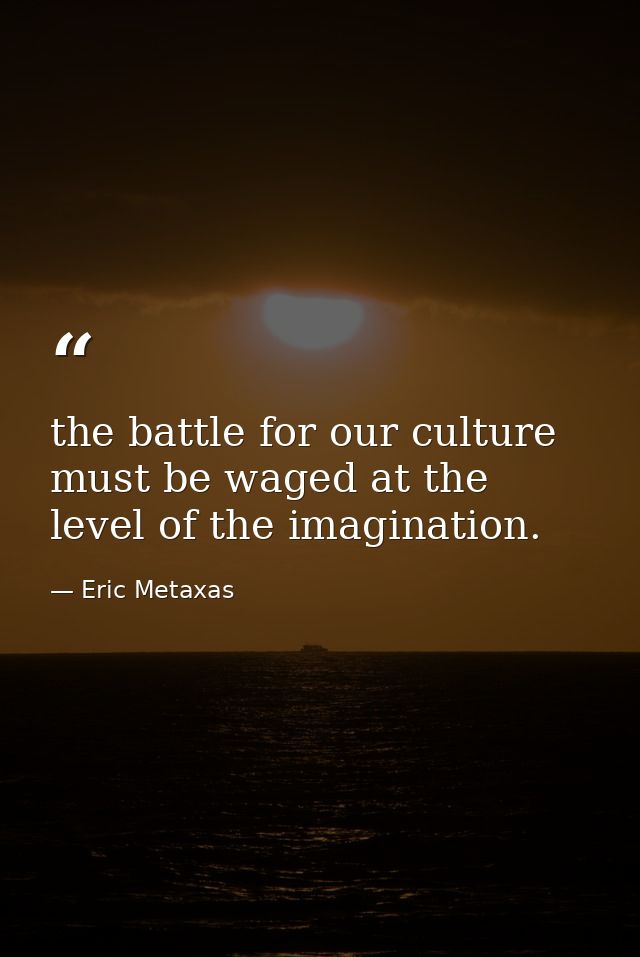 the battle for our culture must be waged at the level of the imagination. — Eric Metaxas