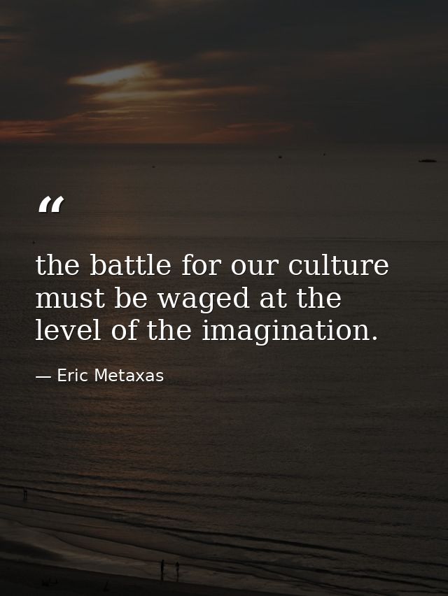 the battle for our culture must be waged at the level of the imagination. — Eric Metaxas