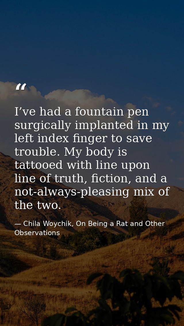 I’ve had a fountain pen surgically implanted in my left index finger to save trouble. My body is tattooed with line upon — Chila Woychik, On Being a Rat and Other Observations