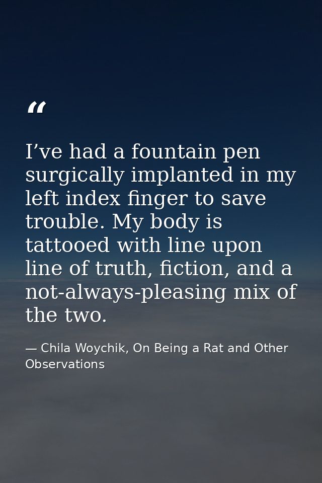 I’ve had a fountain pen surgically implanted in my left index finger to save trouble. My body is tattooed with line upon — Chila Woychik, On Being a Rat and Other Observations