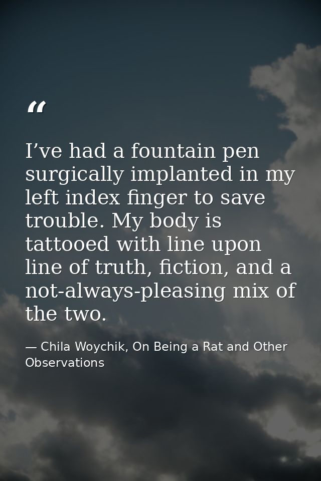 I’ve had a fountain pen surgically implanted in my left index finger to save trouble. My body is tattooed with line upon — Chila Woychik, On Being a Rat and Other Observations