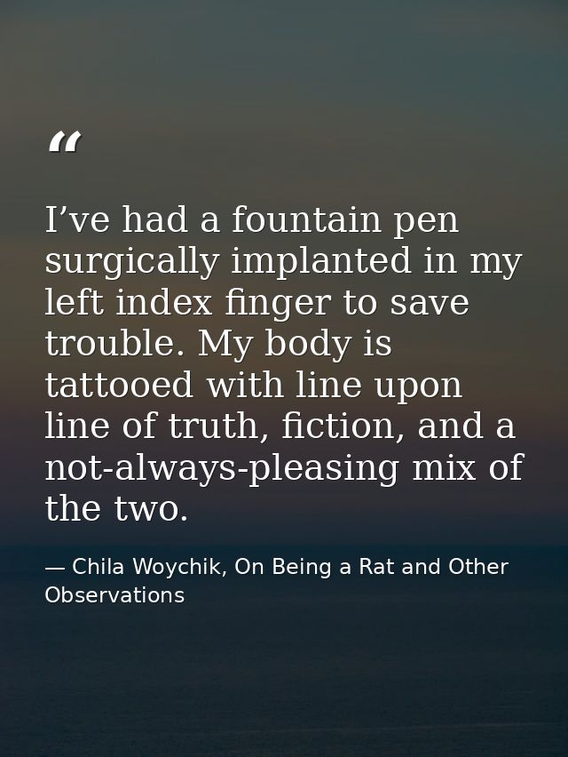 I’ve had a fountain pen surgically implanted in my left index finger to save trouble. My body is tattooed with line upon — Chila Woychik, On Being a Rat and Other Observations