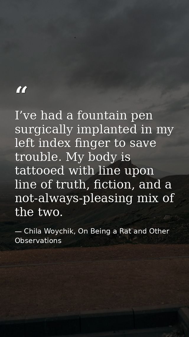 I’ve had a fountain pen surgically implanted in my left index finger to save trouble. My body is tattooed with line upon — Chila Woychik, On Being a Rat and Other Observations