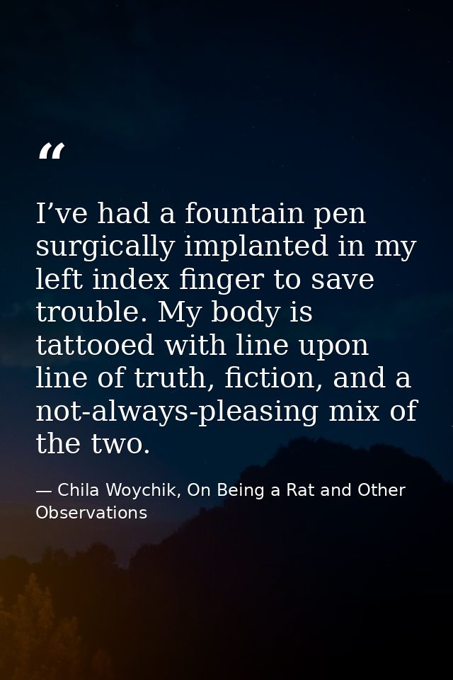 I’ve had a fountain pen surgically implanted in my left index finger to save trouble. My body is tattooed with line upon — Chila Woychik, On Being a Rat and Other Observations