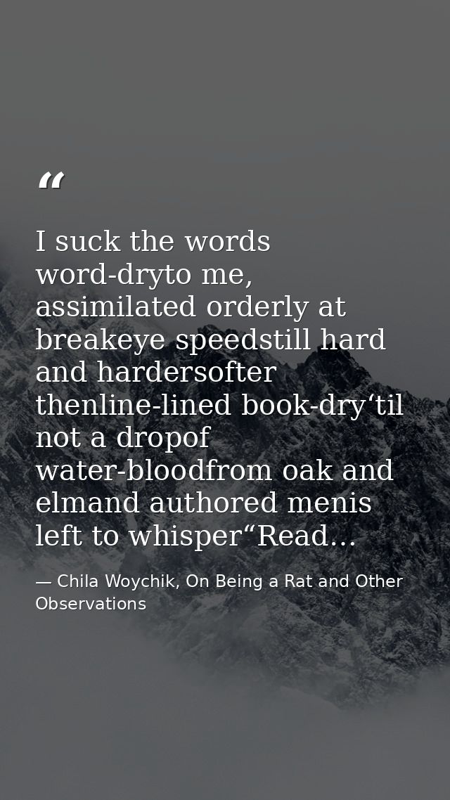 I suck the words word-dryto me, assimilated orderly at breakeye speedstill hard and hardersofter thenline-lined book-dry — Chila Woychik, On Being a Rat and Other Observations