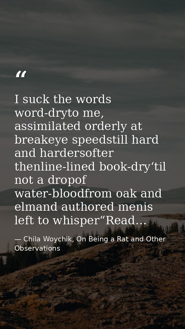 I suck the words word-dryto me, assimilated orderly at breakeye speedstill hard and hardersofter thenline-lined book-dry — Chila Woychik, On Being a Rat and Other Observations