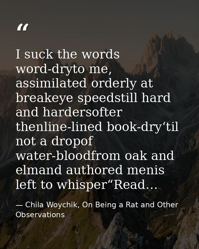 I suck the words word-dryto me, assimilated orderly at breakeye speedstill hard and hardersofter thenline-lined book-dry — Chila Woychik, On Being a Rat and Other Observations