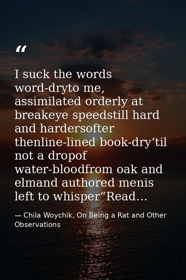 I suck the words word-dryto me, assimilated orderly at breakeye speedstill hard and hardersofter thenline-lined book-dry — Chila Woychik, On Being a Rat and Other Observations