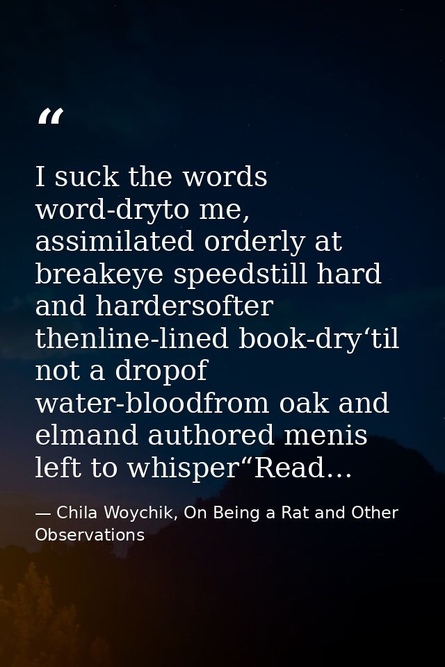 I suck the words word-dryto me, assimilated orderly at breakeye speedstill hard and hardersofter thenline-lined book-dry — Chila Woychik, On Being a Rat and Other Observations