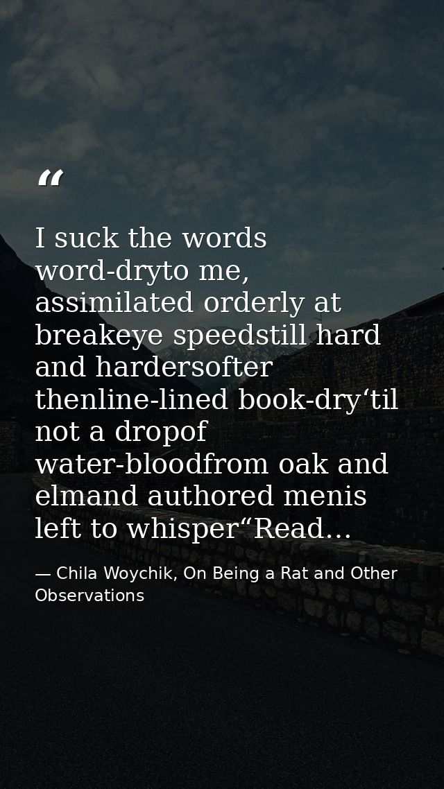 I suck the words word-dryto me, assimilated orderly at breakeye speedstill hard and hardersofter thenline-lined book-dry — Chila Woychik, On Being a Rat and Other Observations